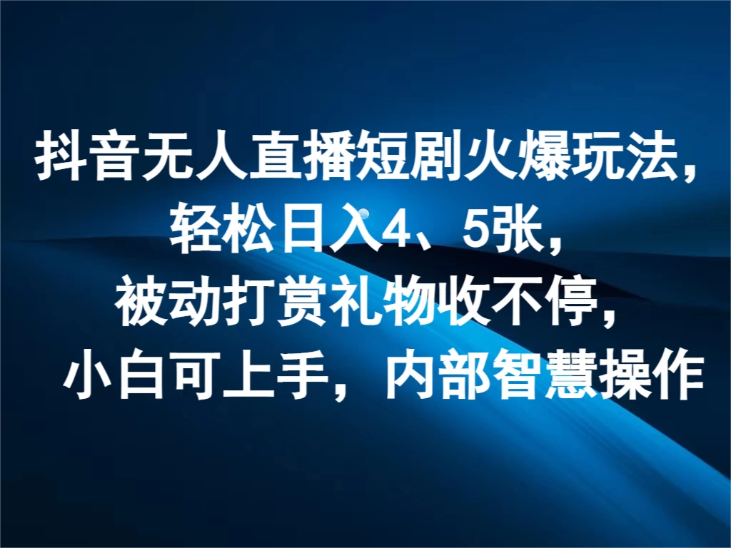 抖音无人直播短剧火爆玩法，轻松日入4、5张，被动打赏礼物收不停，小白可上手，内部智慧操作 发卡网创- 首码创想网创资源
