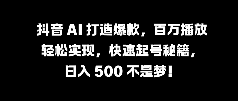 抖音 AI 打造爆款，百万播放轻松实现，快速起号秘籍，日入 500 不是梦！ 发卡网创- 首码创想网创资源