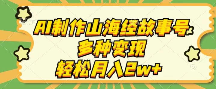 AI制作山海经故事号，多种变现，轻松月入2W+ 发卡网创- 首码创想网创资源