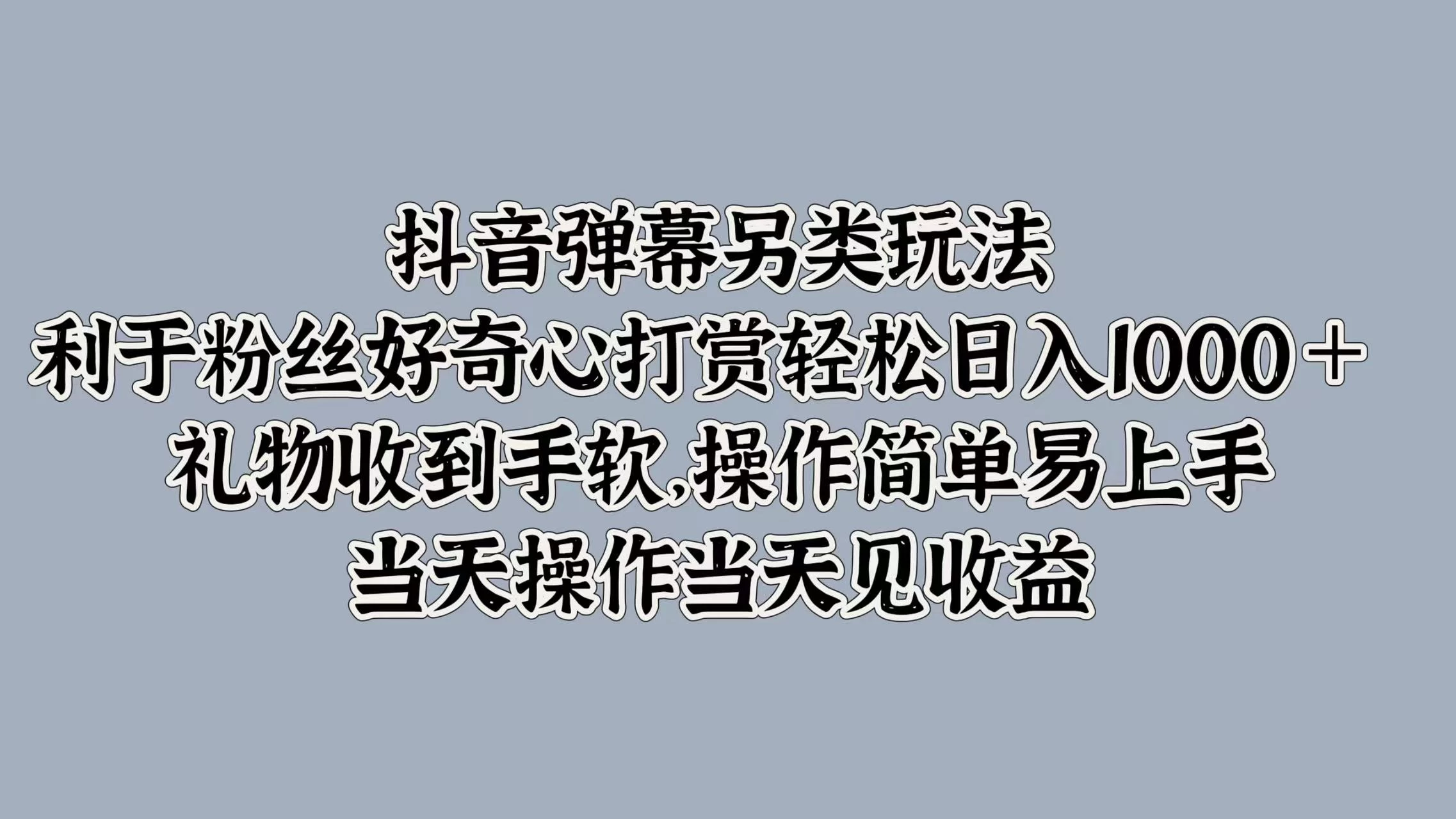 抖音弹幕另类玩法，利于粉丝好奇心打赏轻松日入1000＋ 礼物收到手软，操作简单易上手，当天操作当天见收益 发卡网创- 首码创想网创资源