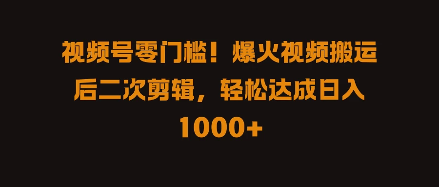 视频号零门槛！爆火视频搬运后二次剪辑，轻松达成日入 1000+ 发卡网创- 首码创想网创资源