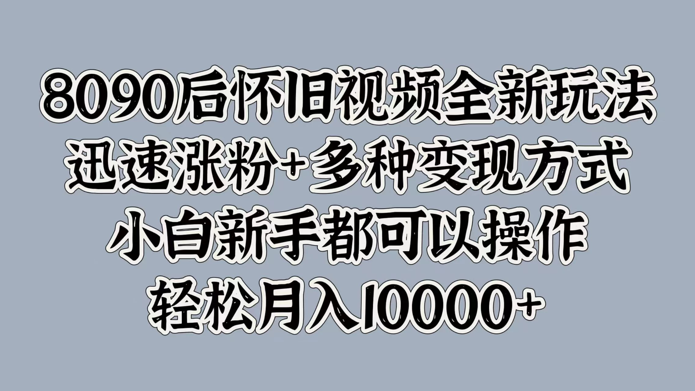 8090后怀旧视频全新玩法，迅速涨粉+多种变现方式，小白新手都可以操作，轻松月入10000+ 发卡网创- 首码创想网创资源