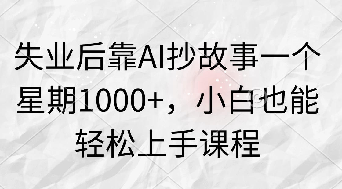 失业后靠AI抄故事一个星期1000+，小白也能轻松上手课程 发卡网创- 首码创想网创资源