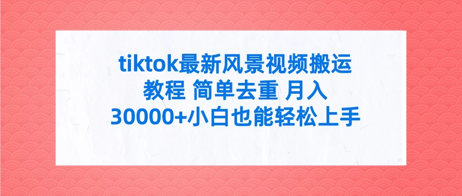 tiktok最新风景视频搬运教程 简单去重 月入30000+小白也能轻松上手 发卡网创- 首码创想网创资源