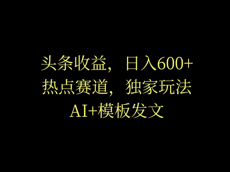 头条收益，日入600+，热点赛道，AI+模板发文篇篇爆文，适合新老手 发卡网创- 首码创想网创资源