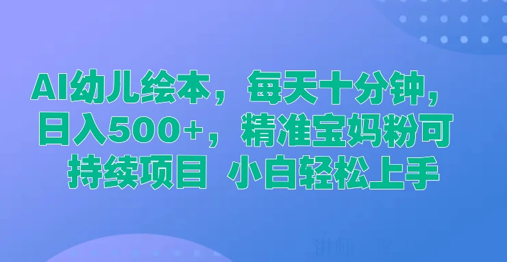 AI幼儿绘本，每天十分钟，日入500+，精准宝妈粉可持续项目 小白轻松上手 发卡网创- 首码创想网创资源