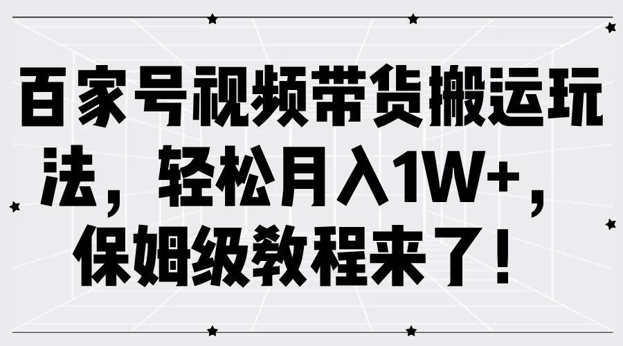百家号视频带货搬运玩法，轻松月入1W+，保姆级教程来了！ 发卡网创- 首码创想网创资源