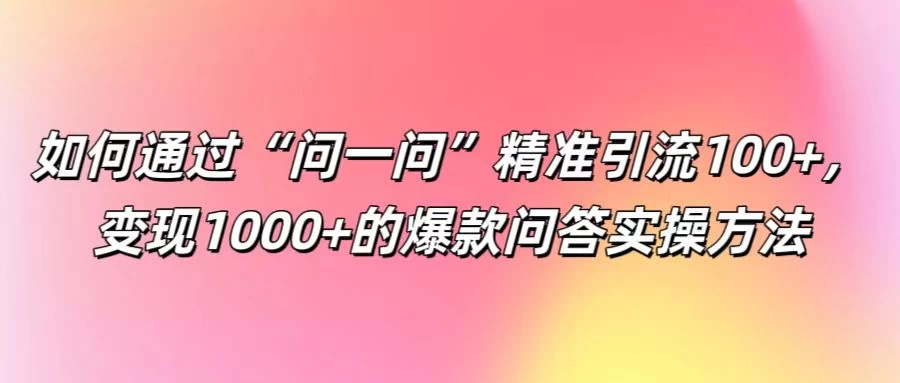 如何通过“问一问”精准引流100+，变现1000+的爆款问答实操方法 发卡网创- 首码创想网创资源