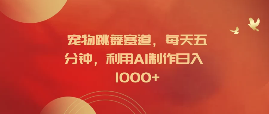 宠物跳舞赛道，每天五分钟，利用AI制作日入1000+ 发卡网创- 首码创想网创资源