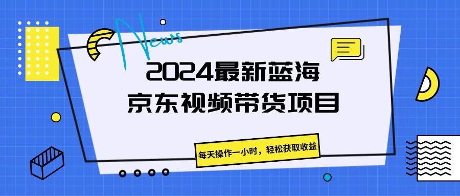 2024最新蓝海京东视频带货项目，每天操作一小时，轻松获取收益 发卡网创- 首码创想网创资源