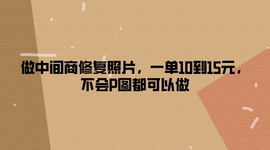 做中间商修复照片，一单10到15元，不会P图都可以做 发卡网创- 首码创想网创资源