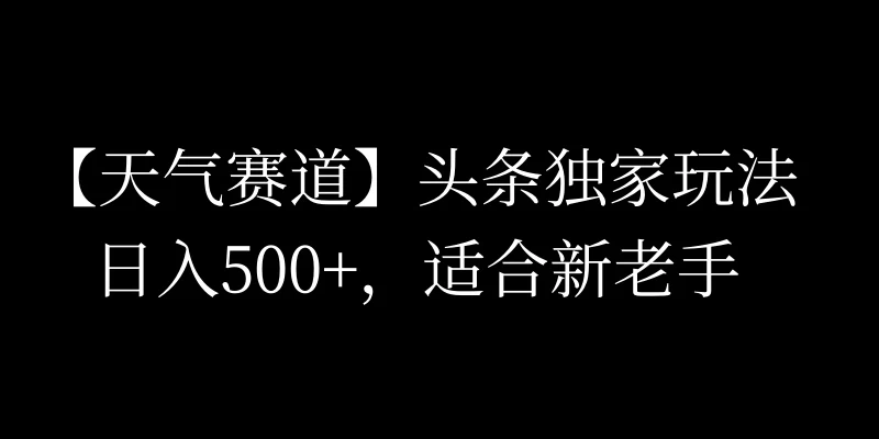 头条天气赛道，日入500+，独家玩法，AI模板写文，适合新老手 发卡网创- 首码创想网创资源
