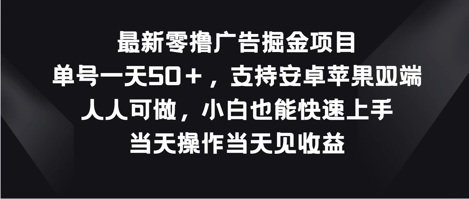 最新零撸广告掘金项目，单号一天50＋，支持安卓苹果双端，人人可做，小白也能快速上手，当天操作当天见收益 发卡网创- 首码创想网创资源
