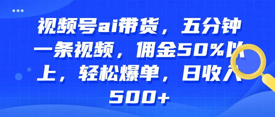 视频号AI带货，五分钟一条视频，佣金50%以上，轻松爆单，日收入500+ 发卡网创- 首码创想网创资源