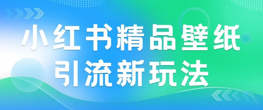 2024蓝海赛道，小红书精品壁纸引流新玩法，小白轻松日入300+ 发卡网创- 首码创想网创资源