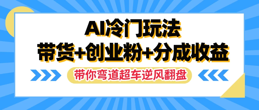 AI冷门玩法，一条视频实现带货+创业粉+分成收益，带你弯道超车实现逆风翻盘 发卡网创- 首码创想网创资源