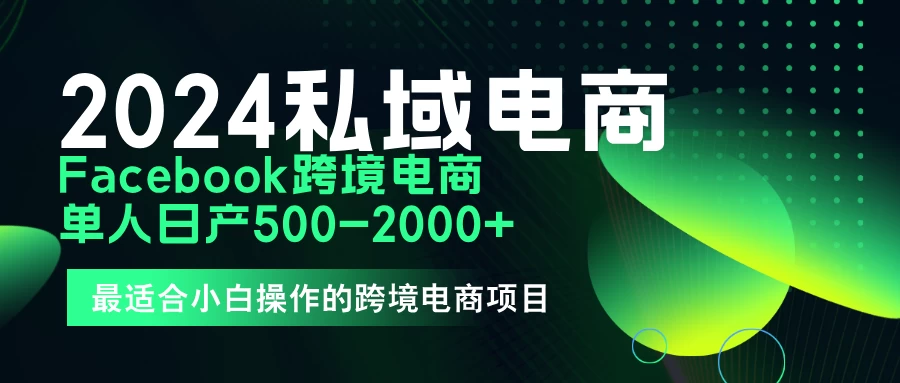 2024年Facebook私域跨境电商，手把手教你日入10单，小白都可操作 发卡网创- 首码创想网创资源