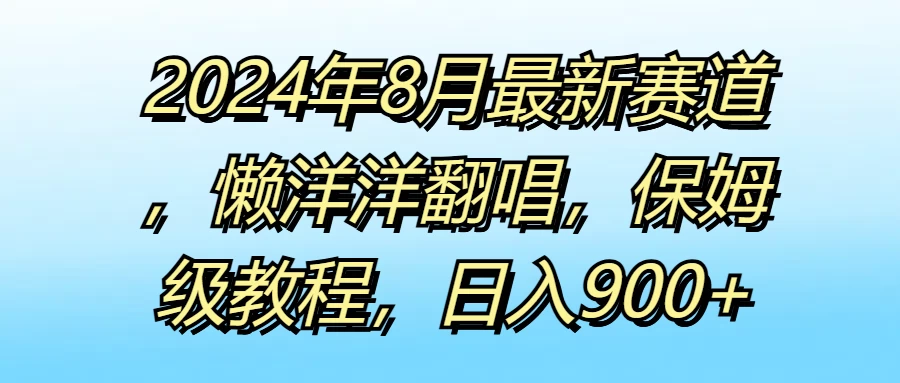 2024年8月最新赛道，懒洋洋翻唱，保姆级教程，日入900+ 发卡网创- 首码创想网创资源