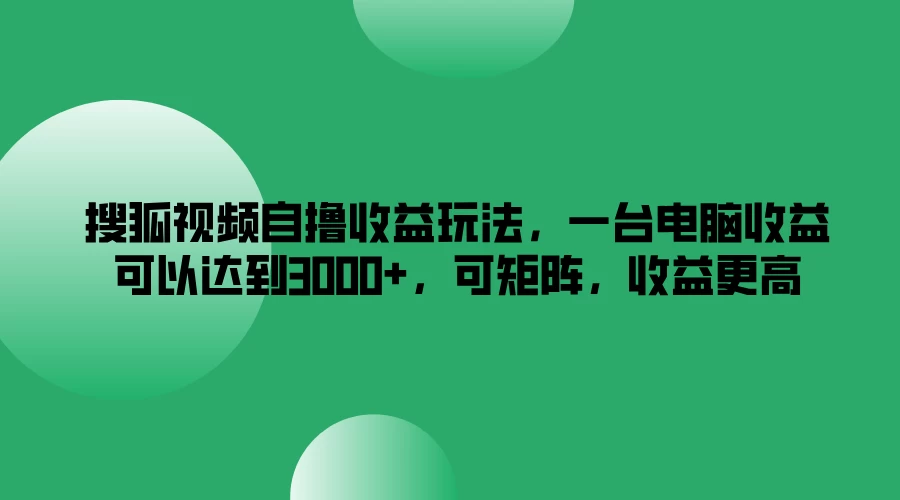 搜狐视频自撸收益玩法，一台电脑收益可以达到3000+，可矩阵，收益更高 发卡网创- 首码创想网创资源