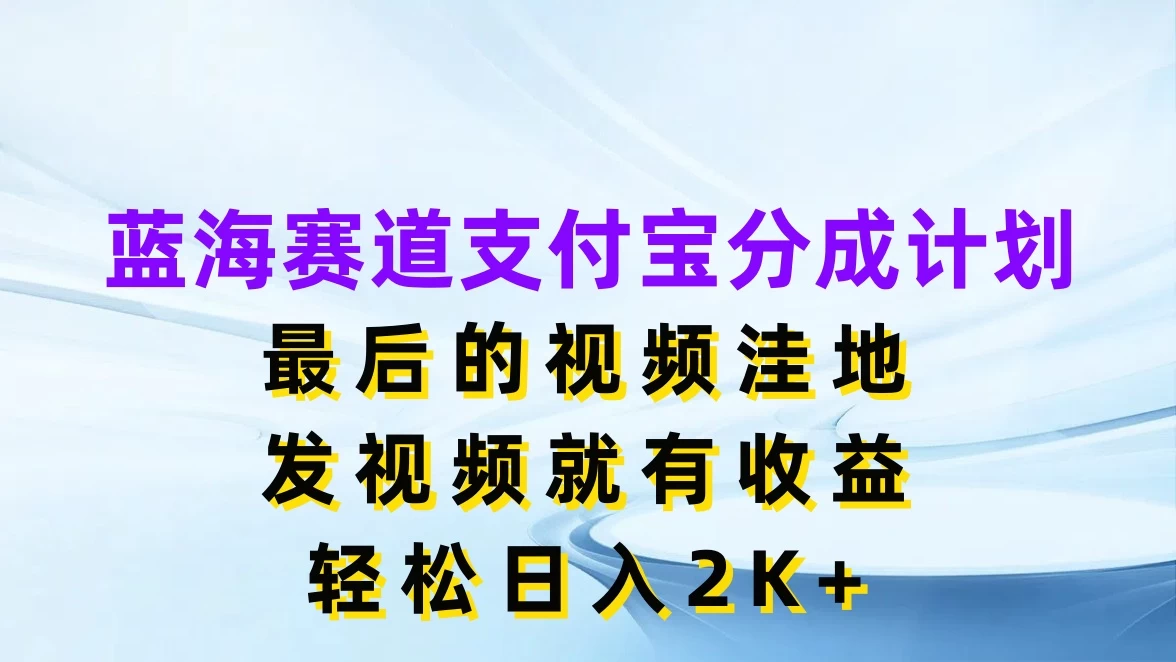 蓝海赛道支付宝分成计划，最后的视频洼地，发视频就有收益，轻松日入2K+ 发卡网创- 首码创想网创资源