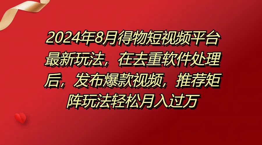 2024年8月得物短视频平台最新玩法，在去重软件处理后，发布爆款视频，推荐矩阵玩法轻松月入过万 发卡网创- 首码创想网创资源