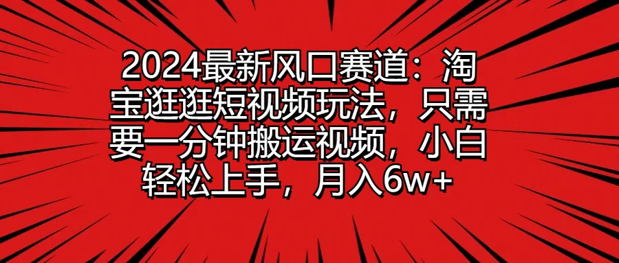 2024最新风口赛道：淘宝逛逛短视频玩法，只需要一分钟搬运视频，小白轻松上手，月入6w+ 发卡网创- 首码创想网创资源