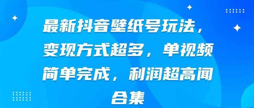 最新抖音壁纸号玩法，变现方式超多，单视频简单完成，利润超高 发卡网创- 首码创想网创资源