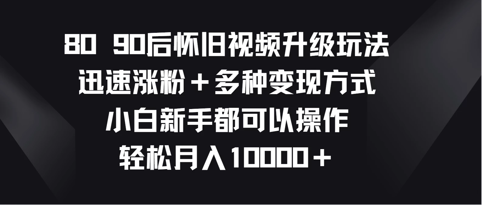 8090后怀旧视频升级玩法，迅速涨粉＋多种变现方式，小白新手都可以操作，轻松月入10000＋ 发卡网创- 首码创想网创资源