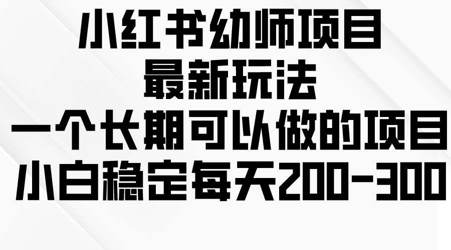 小红书幼师项目最新玩法，一个长期可以做的项目，小白稳定每天200-300 发卡网创- 首码创想网创资源