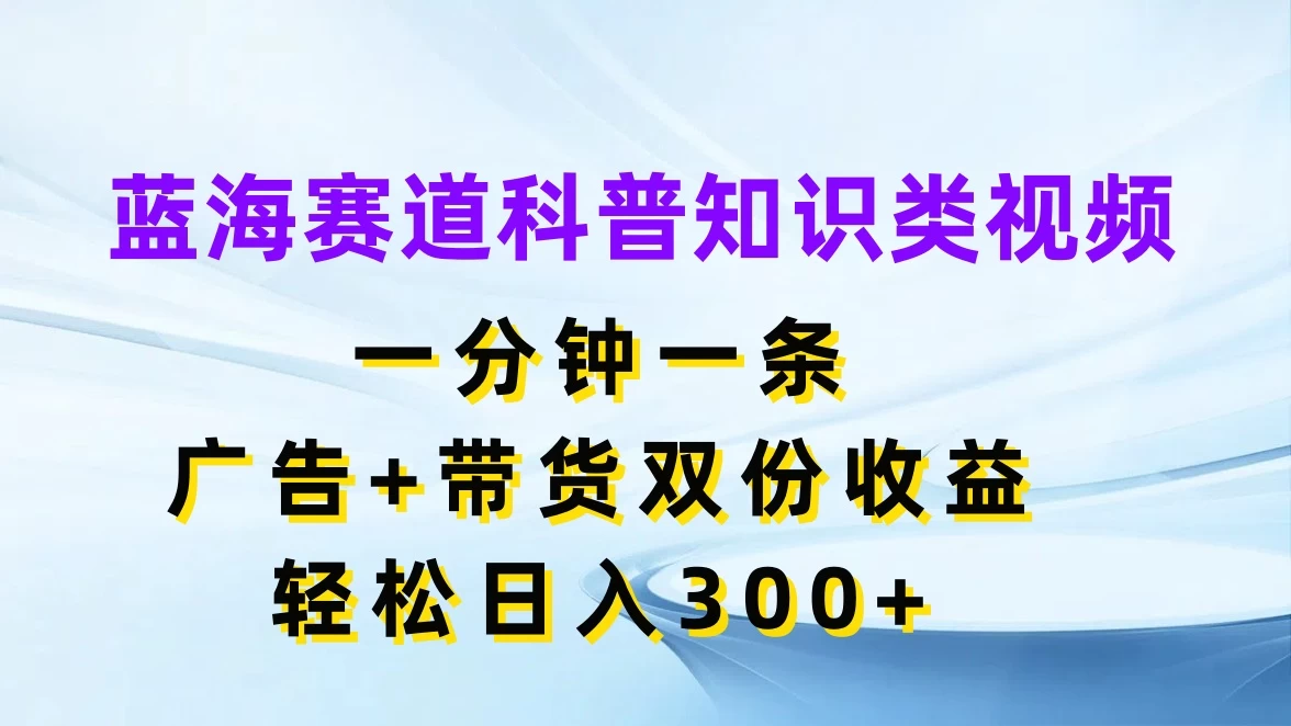 蓝海赛道科普知识类视频，一分钟一条，广告+带货双份收益，轻松日入300+ 发卡网创- 首码创想网创资源