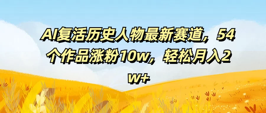 AI复活历史人物最新赛道，54个作品涨粉10w，轻松月入2w+ 发卡网创- 首码创想网创资源