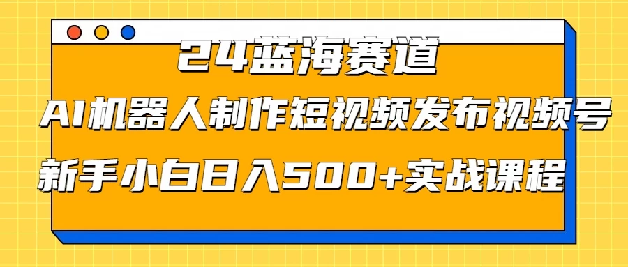 2024蓝海赛道，AI机器人制作短视频发布到视频号，新手小白日入500+实战课程 发卡网创- 首码创想网创资源