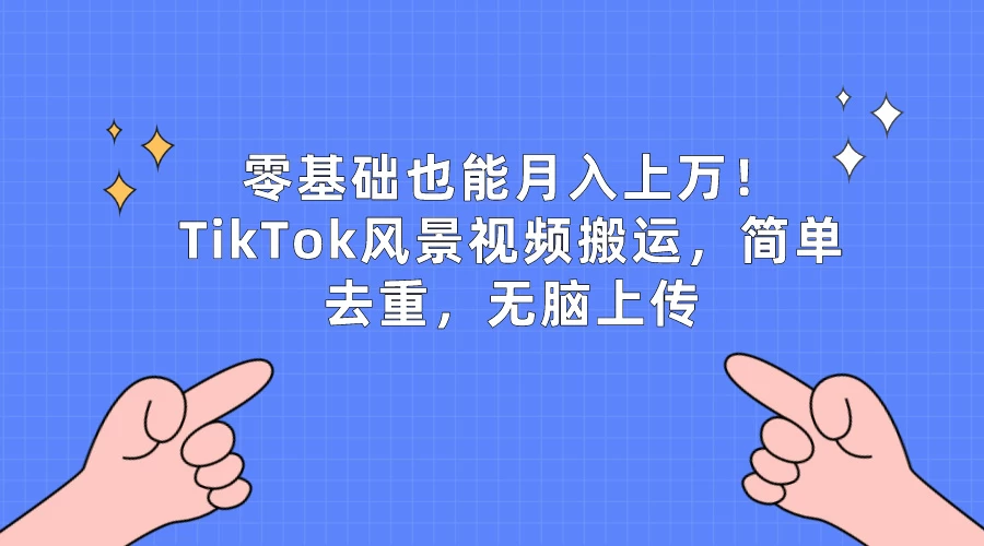 零基础也能月入上万！TikTok风景视频搬运，简单去重，无脑上传 发卡网创- 首码创想网创资源
