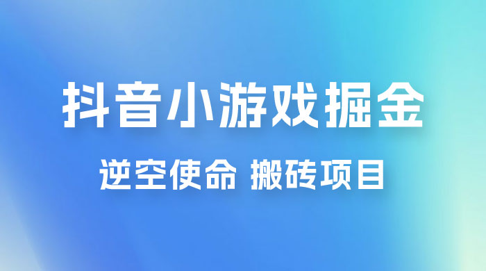 抖音小游戏掘金，逆空使命，复制粘贴的项目，最高日入 4000+，一部手机即可上手 发卡网创- 首码创想网创资源