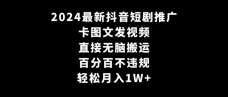 2024最新抖音短剧推广，卡图文发视频 直接无脑搬 百分百不违规 轻松月入1W+ 发卡网创- 首码创想网创资源