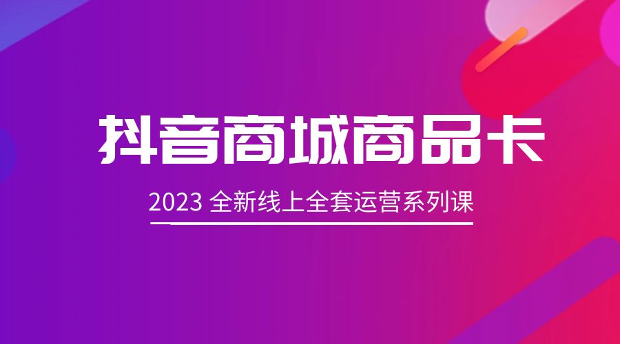 抖音商城商品卡：2023 全新线上全套运营系列课 发卡网创- 首码创想网创资源