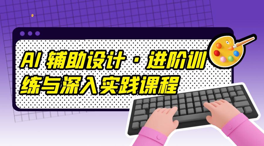 AI 辅助设计 · 进阶训练与深入实践课程：利用人工智能辅助设计创作 发卡网创- 首码创想网创资源