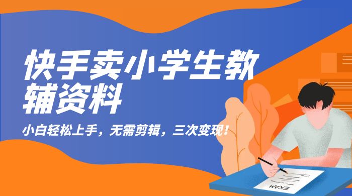 快手卖小学生教辅资料：小白轻松上手，无需剪辑，三次变现！ 发卡网创- 首码创想网创资源