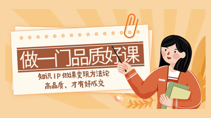 如何做一门·品质好课，知识 IP 做课变现方法论，高品质，才有好成交（11节） 发卡网创- 首码创想网创资源