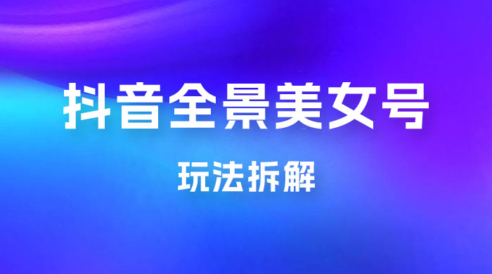 抖音全景 3D 美女号玩法拆解，纯虚拟资源玩法，完全 0 成本，超级蓝海（附带资料） 发卡网创- 首码创想网创资源