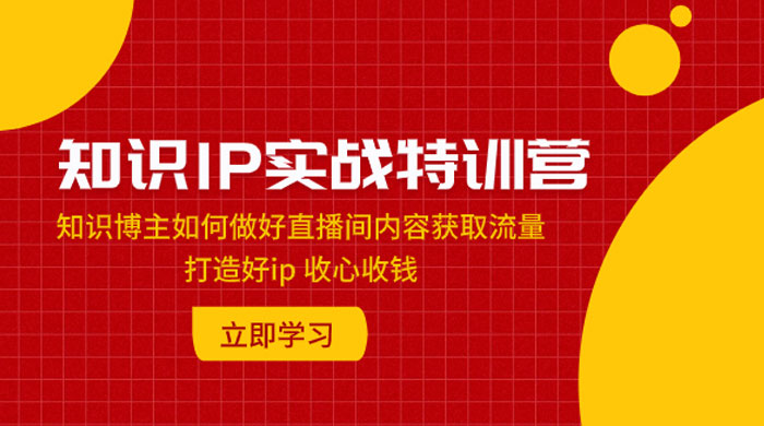 知识 IP 实战特训营：知识博主如何做好直播间内容获取流量，打造好 ip 收心收钱 发卡网创- 首码创想网创资源