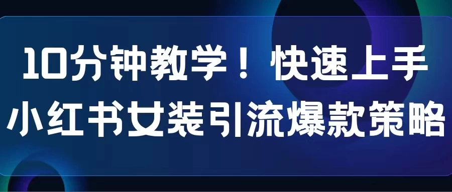 10分钟教学！快速上手小红书女装引流爆款策略，解锁互联网新技能 发卡网创- 首码创想网创资源