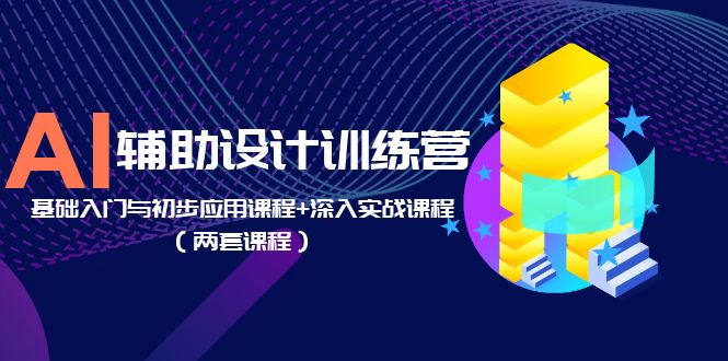 AI 辅助设计训练营：基础入门与初步应用课程+深入实战课程「两套课程」 发卡网创- 首码创想网创资源