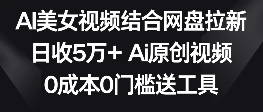 AI美女视频结合网盘拉新，日收5万+ 两分钟一条Ai原创视频，0成本0门槛送工具 发卡网创- 首码创想网创资源