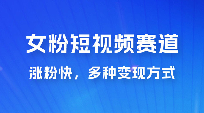 女性粉丝领域短视频赛道，操作简单只靠搬运，涨粉快，多种变现方式 发卡网创- 首码创想网创资源