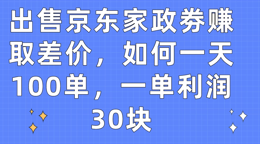 出售京东家政劵赚取差价，如何一天100单，一单利润30块 发卡网创- 首码创想网创资源