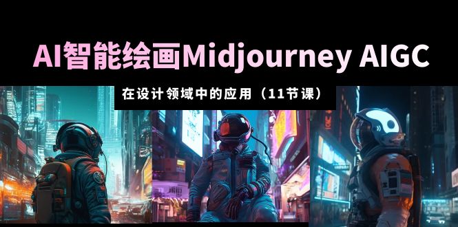 AI 智能绘画 Midjourney AIGC 在设计领域中的应用：从入门到精通「11节课」 发卡网创- 首码创想网创资源