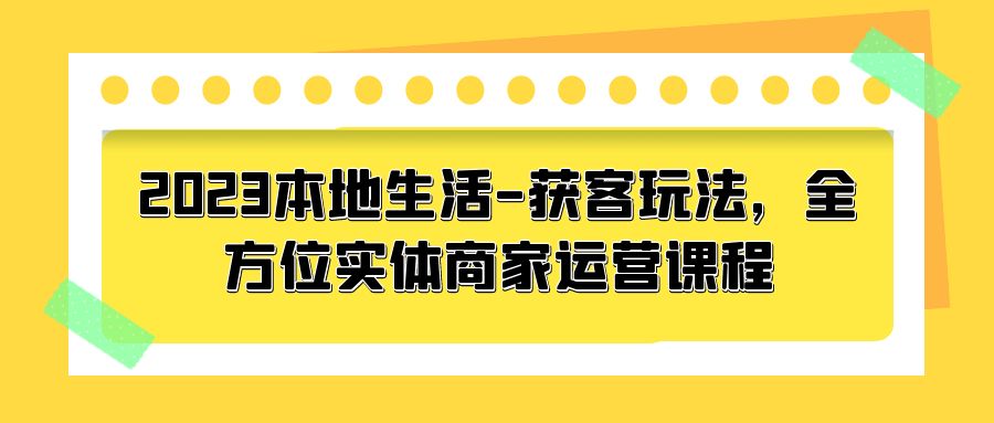 2023 本地生活获客玩法：全方位实体商家运营课程「10 节视频课」 发卡网创- 首码创想网创资源