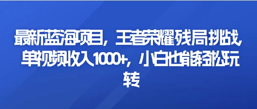最新蓝海项目，王者荣耀残局挑战，单视频收入1000+，小白也能轻松玩转 发卡网创- 首码创想网创资源