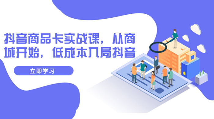 抖音商品卡实战课，从商城开始，低成本入局抖音（共 13 节课） 发卡网创- 首码创想网创资源
